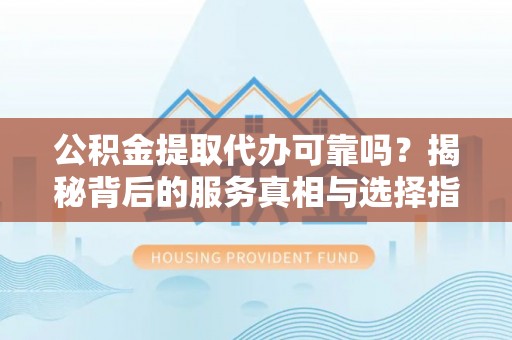 舟山公积金提取代办可靠吗？揭秘背后的服务真相与选择指南