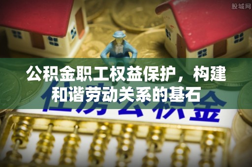 舟山公积金职工权益保护，构建和谐劳动关系的基石