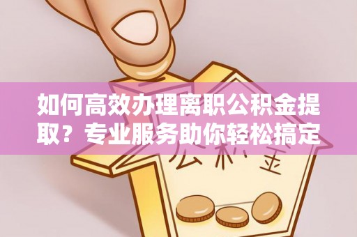 舟山如何高效办理离职公积金提取？专业服务助你轻松搞定