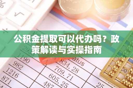 舟山公积金提取可以代办吗？政策解读与实操指南