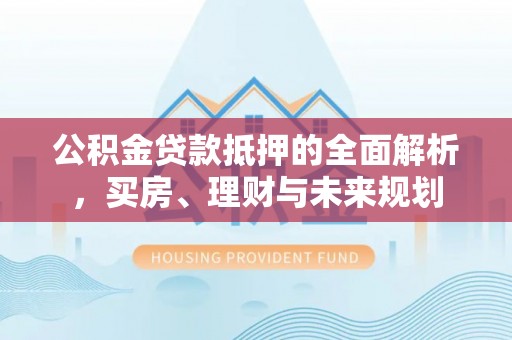 舟山公积金贷款抵押的全面解析，买房、理财与未来规划