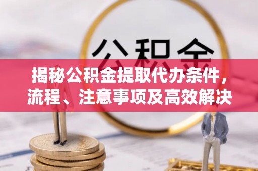 舟山揭秘公积金提取代办条件，流程、注意事项及高效解决方案