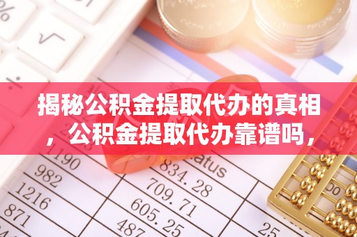 舟山揭秘公积金提取代办的真相，公积金提取代办靠谱吗，如何选择专业服务？