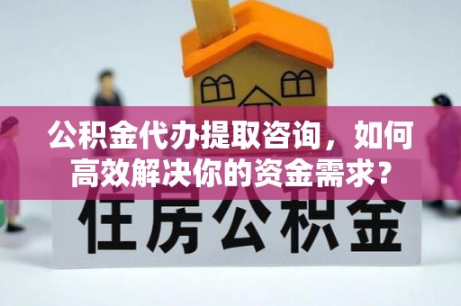 舟山公积金代办提取咨询，如何高效解决你的资金需求？