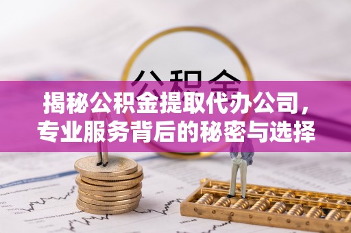 舟山揭秘公积金提取代办公司，专业服务背后的秘密与选择指南