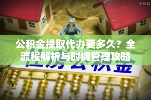 舟山公积金提取代办要多久？全流程解析与时间管理攻略
