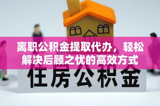 舟山离职公积金提取代办，轻松解决后顾之忧的高效方式