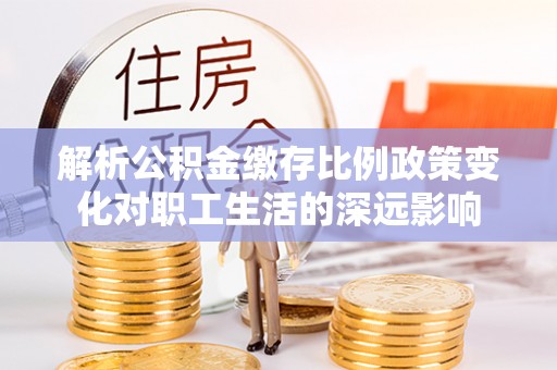 舟山解析公积金缴存比例政策变化对职工生活的深远影响