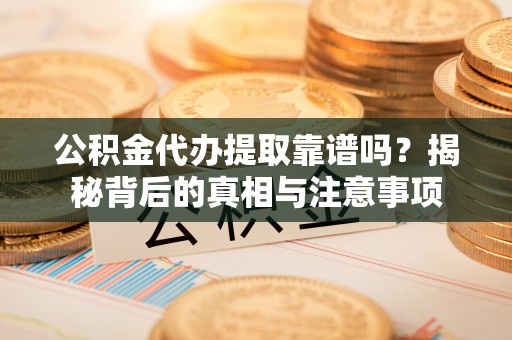 舟山公积金代办提取靠谱吗？揭秘背后的真相与注意事项