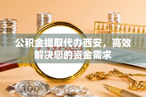 舟山公积金提取代办西安，高效解决您的资金需求