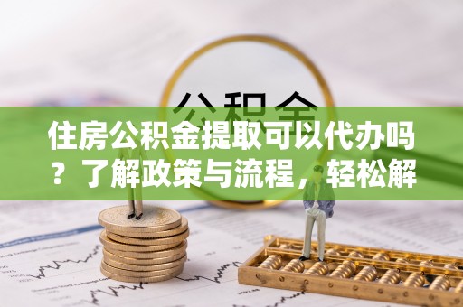 舟山住房公积金提取可以代办吗？了解政策与流程，轻松解决疑惑