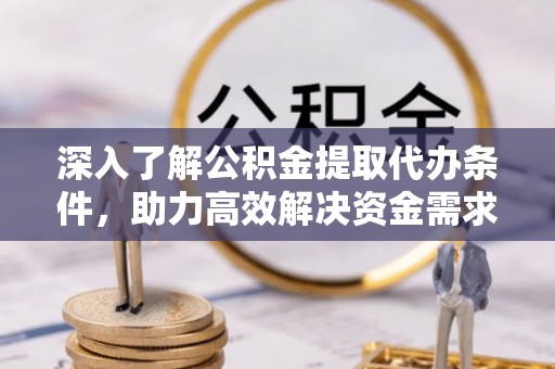 舟山深入了解公积金提取代办条件，助力高效解决资金需求