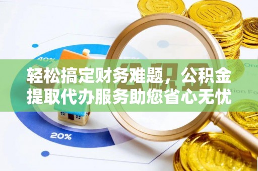 舟山轻松搞定财务难题，公积金提取代办服务助您省心无忧