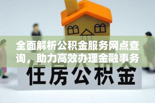 舟山全面解析公积金服务网点查询，助力高效办理金融事务