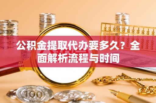 舟山公积金提取代办要多久？全面解析流程与时间