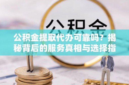 舟山公积金提取代办可靠吗？揭秘背后的服务真相与选择指南