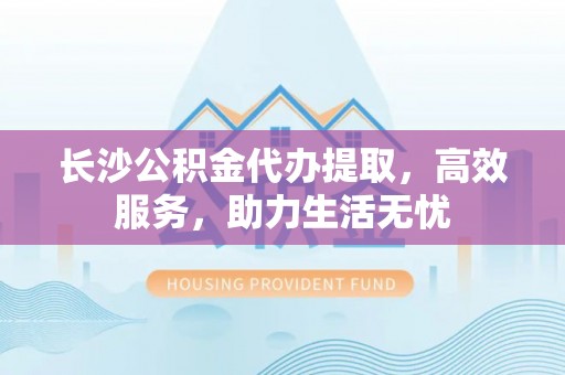舟山长沙公积金代办提取，高效服务，助力生活无忧