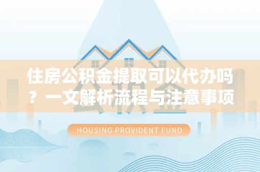 舟山住房公积金提取可以代办吗？一文解析流程与注意事项
