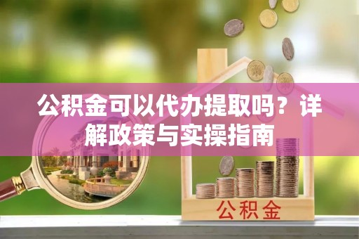 舟山公积金可以代办提取吗？详解政策与实操指南