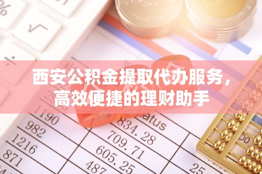 舟山西安公积金提取代办服务，高效便捷的理财助手