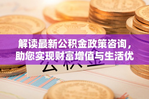 舟山解读最新公积金政策咨询，助您实现财富增值与生活优化