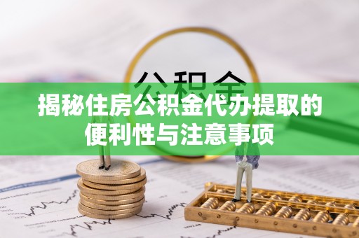 舟山揭秘住房公积金代办提取的便利性与注意事项
