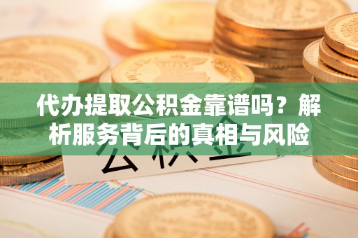 舟山代办提取公积金靠谱吗？解析服务背后的真相与风险