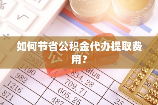 舟山如何节省公积金代办提取费用？