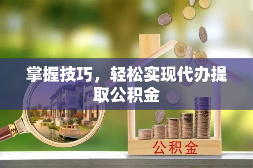 舟山掌握技巧，轻松实现代办提取公积金