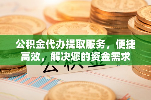 舟山公积金代办提取服务，便捷高效，解决您的资金需求