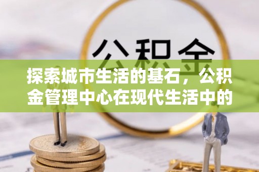 舟山探索城市生活的基石，公积金管理中心在现代生活中的重要角色
