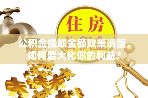舟山公积金提取金额政策调整，如何最大化你的利益？