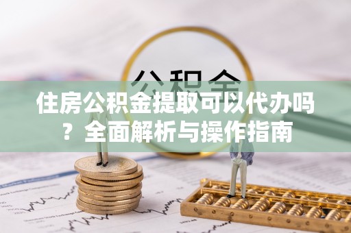 舟山住房公积金提取可以代办吗？全面解析与操作指南