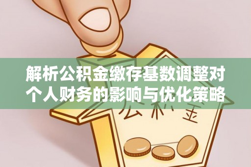 舟山解析公积金缴存基数调整对个人财务的影响与优化策略