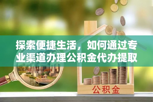 舟山探索便捷生活，如何通过专业渠道办理公积金代办提取业务