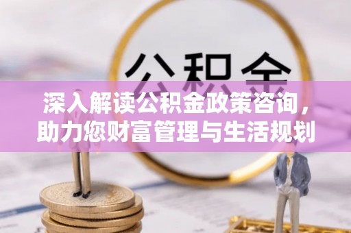 舟山深入解读公积金政策咨询，助力您财富管理与生活规划