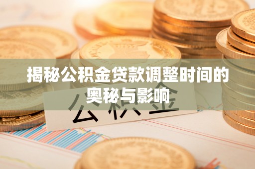 舟山揭秘公积金贷款调整时间的奥秘与影响