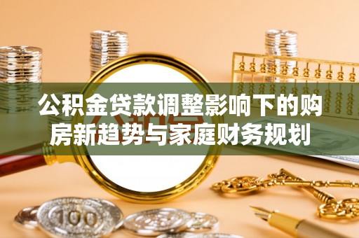 舟山公积金贷款调整影响下的购房新趋势与家庭财务规划