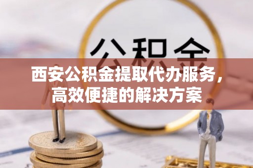 舟山西安公积金提取代办服务，高效便捷的解决方案