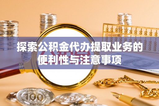 舟山探索公积金代办提取业务的便利性与注意事项