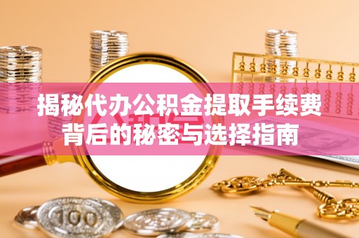 舟山揭秘代办公积金提取手续费背后的秘密与选择指南