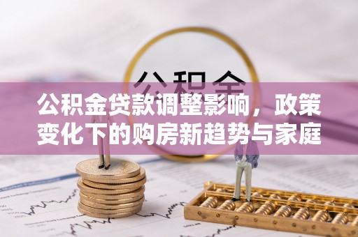 舟山公积金贷款调整影响，政策变化下的购房新趋势与家庭财务规划