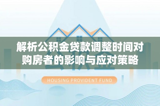 舟山解析公积金贷款调整时间对购房者的影响与应对策略