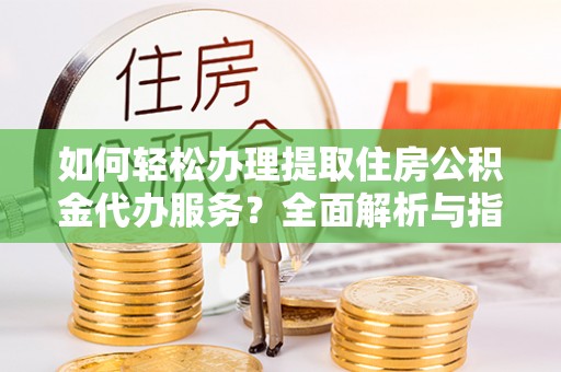 舟山如何轻松办理提取住房公积金代办服务？全面解析与指南