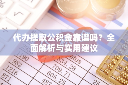 舟山代办提取公积金靠谱吗？全面解析与实用建议