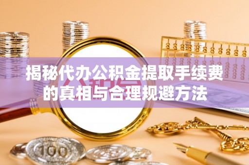 舟山揭秘代办公积金提取手续费的真相与合理规避方法