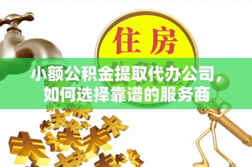 舟山小额公积金提取代办公司，如何选择靠谱的服务商
