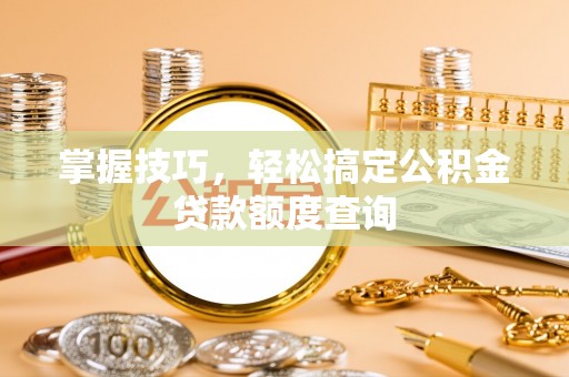 舟山掌握技巧，轻松搞定公积金贷款额度查询