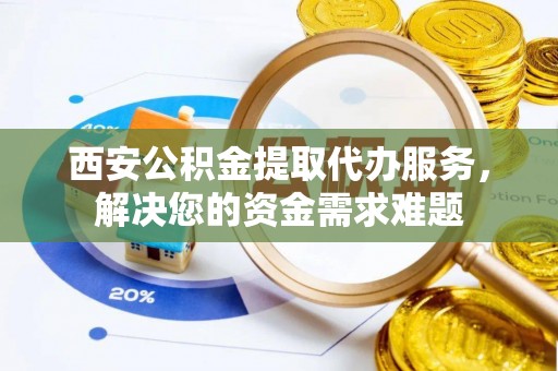 舟山西安公积金提取代办服务，解决您的资金需求难题