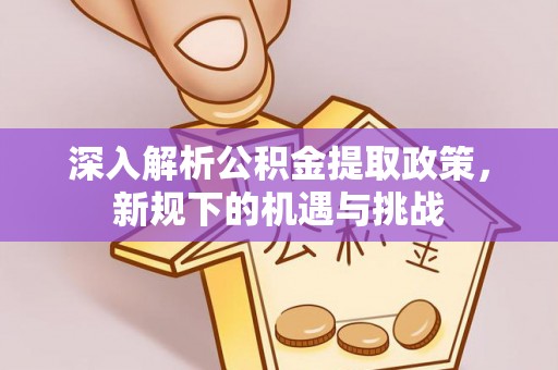 舟山深入解析公积金提取政策，新规下的机遇与挑战